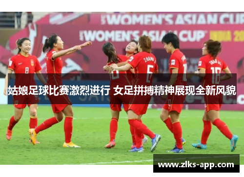 姑娘足球比赛激烈进行 女足拼搏精神展现全新风貌