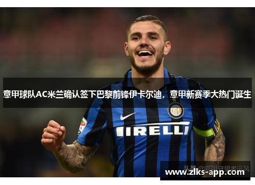 意甲球队AC米兰确认签下巴黎前锋伊卡尔迪，意甲新赛季大热门诞生
