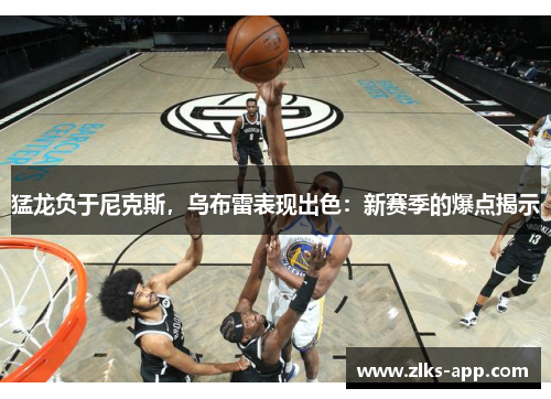 猛龙负于尼克斯，乌布雷表现出色：新赛季的爆点揭示