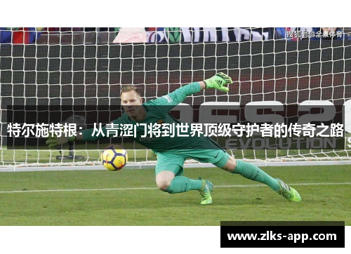 特尔施特根:从青涩门将到世界顶级守护者的传奇之路