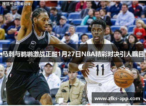马刺与鹈鹕激战正酣1月27日NBA精彩对决引人瞩目