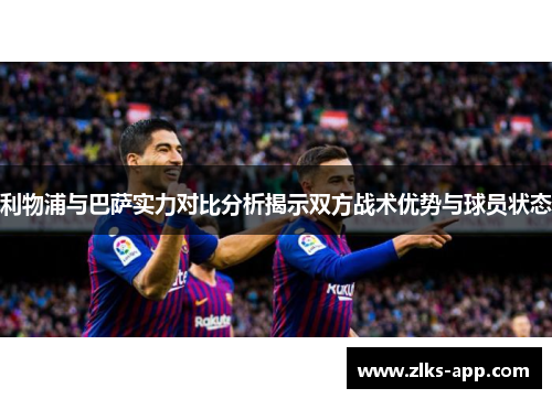 利物浦与巴萨实力对比分析揭示双方战术优势与球员状态